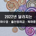 2022년부터 달라지는 영아수당, 출산장려금, 육아휴직 혜택