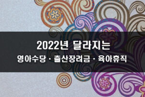 2022년부터 달라지는 영아수당, 출산장려금, 육아휴직 혜택