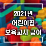 2021년 어린이집 보육교사 급여 총정리